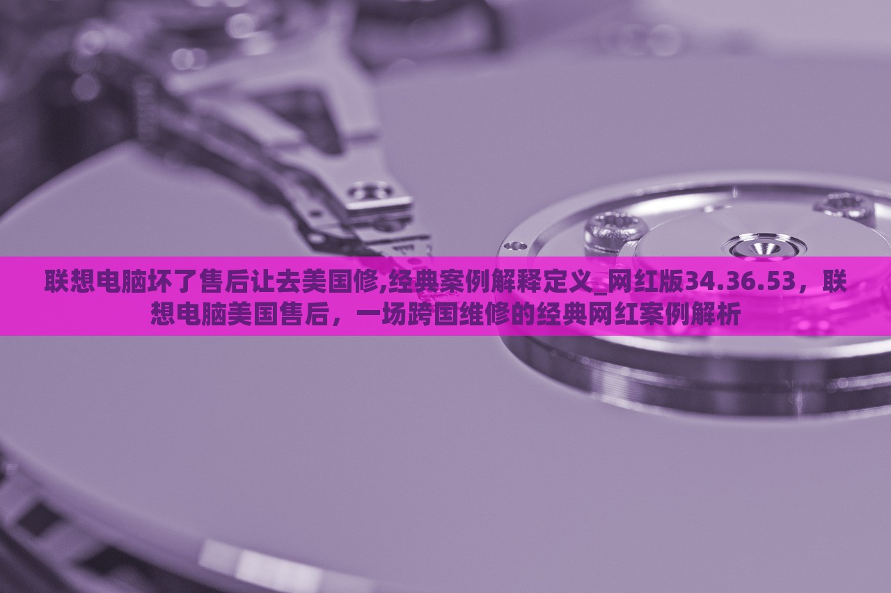 联想电脑坏了售后让去美国修,经典案例解释定义_网红版34.36.53，联想电脑美国售后，一场跨国维修的经典网红案例解析，联想电脑跨国维修风波，网红案例解析及售后争议探讨