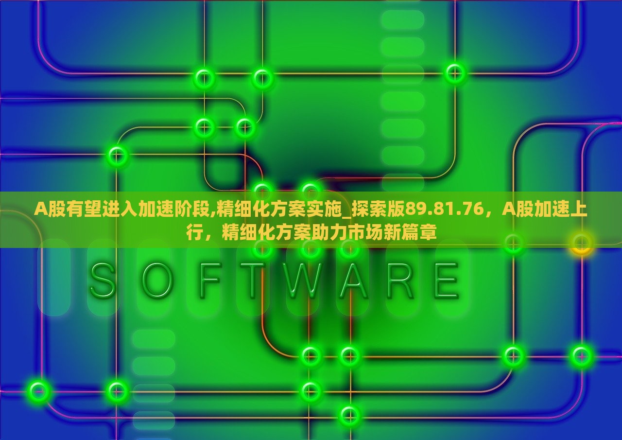A股有望进入加速阶段,精细化方案实施_探索版89.81.76，A股加速上行，精细化方案助力市场新篇章，A股加速上行，精细化方案助力市场新篇章探索版（探索版89.81.76）
