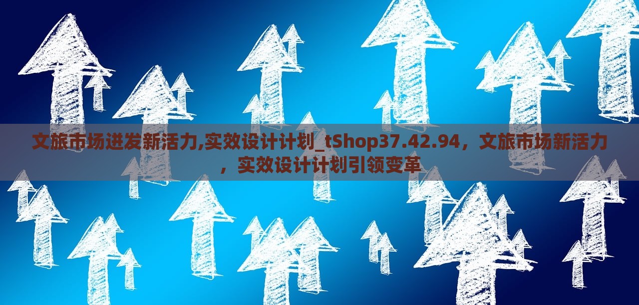 文旅市场迸发新活力,实效设计计划_tShop37.42.94，文旅市场新活力，实效设计计划引领变革，文旅市场新活力涌现，实效设计计划引领变革，tShop引领文旅市场创新之路。